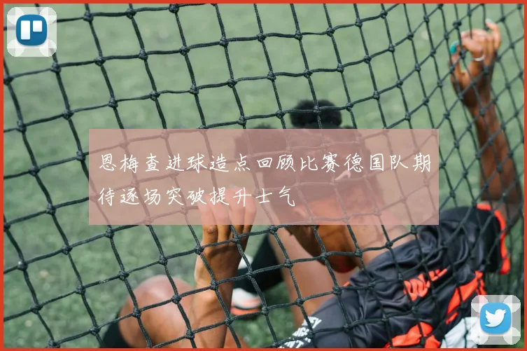 恩梅查进球造点回顾比赛德国队期待逐场突破提升士气