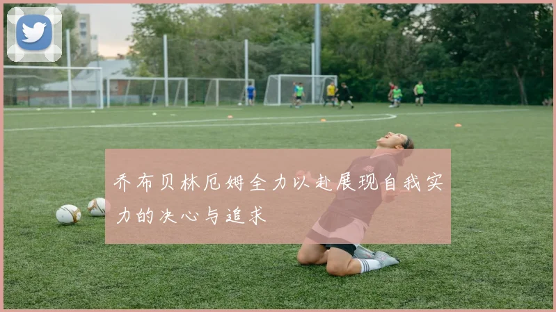 乔布贝林厄姆全力以赴展现自我实力的决心与追求