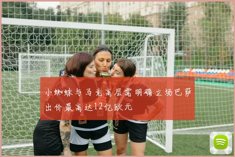 小蜘蛛与马竞高层需明确立场巴萨出价最高达12亿欧元