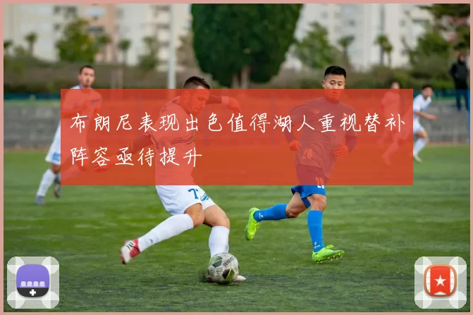 布朗尼表现出色值得湖人重视替补阵容亟待提升