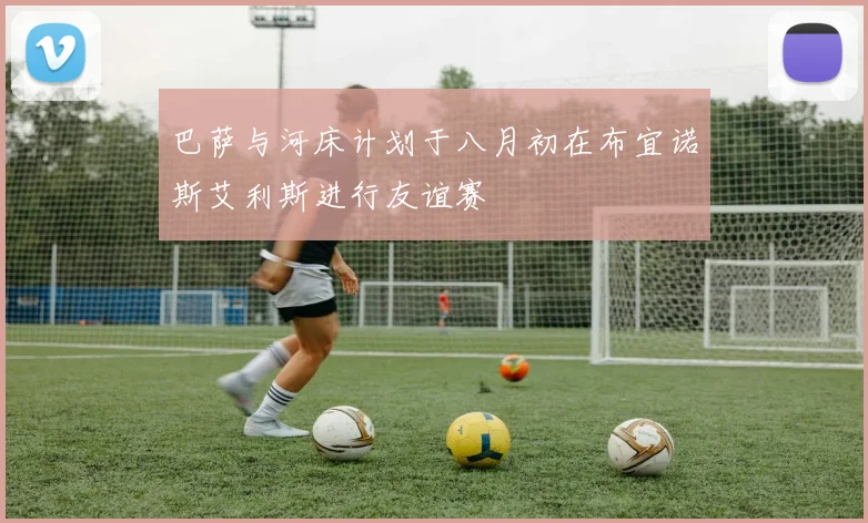 巴萨与河床计划于八月初在布宜诺斯艾利斯进行友谊赛