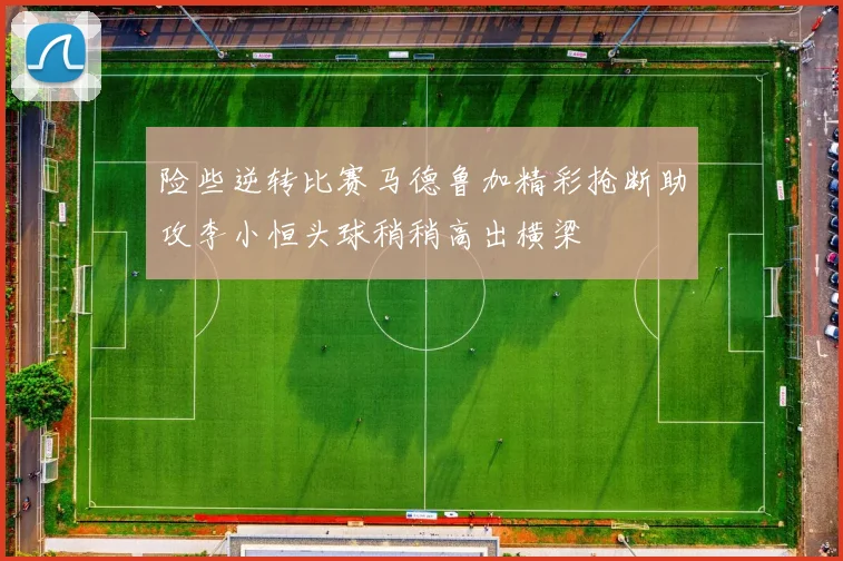 险些逆转比赛马德鲁加精彩抢断助攻李小恒头球稍稍高出横梁