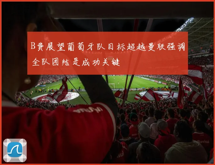 B费展望葡萄牙队目标超越曼联强调全队团结是成功关键