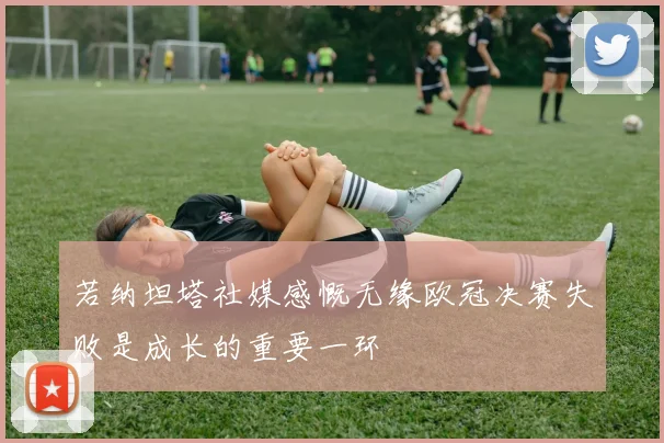 若纳坦塔社媒感慨无缘欧冠决赛失败是成长的重要一环