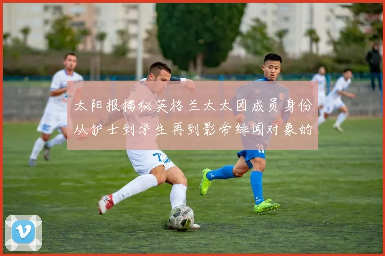太阳报揭秘英格兰太太团成员身份从护士到学生再到影帝绯闻对象的多样性
