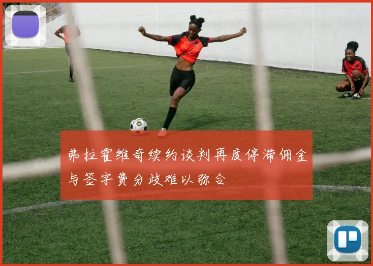 弗拉霍维奇续约谈判再度停滞佣金与签字费分歧难以弥合