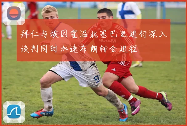 拜仁与埃因霍温就塞巴里进行深入谈判同时加速布朗转会进程
