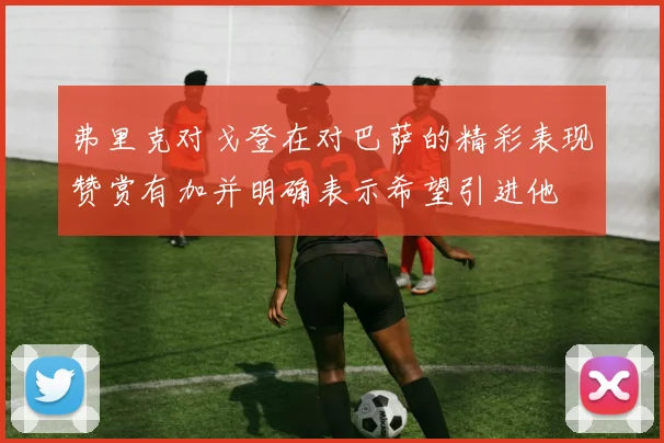 弗里克对戈登在对巴萨的精彩表现赞赏有加并明确表示希望引进他