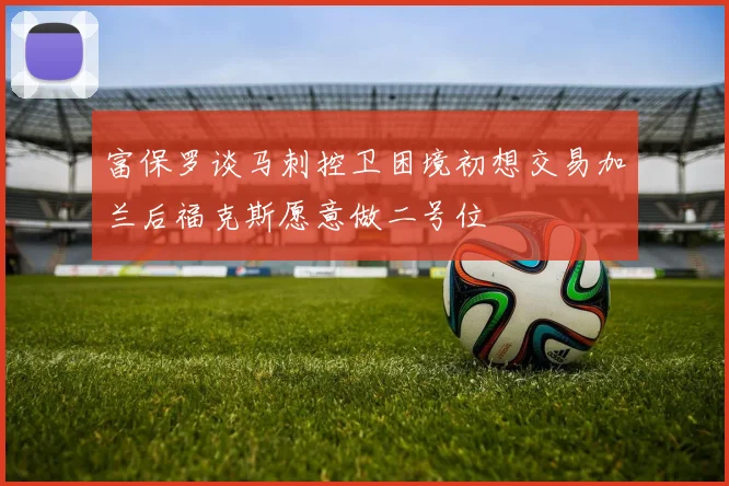 富保罗谈马刺控卫困境初想交易加兰后福克斯愿意做二号位